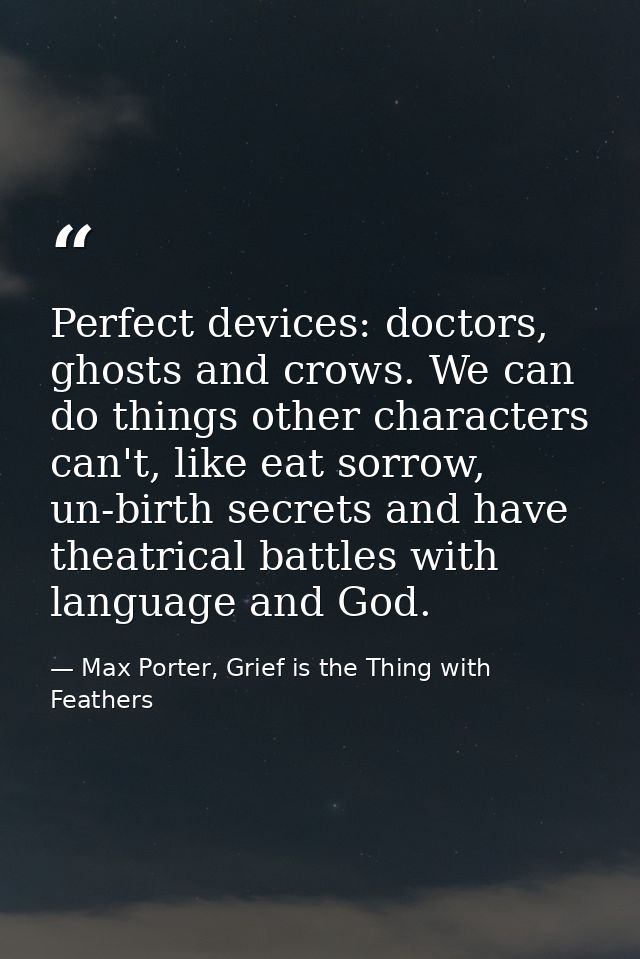 Perfect devices: doctors, ghosts and crows. We can do things other characters can't, like eat sorrow, un-birth secrets a — Max Porter, Grief is the Thing with Feathers