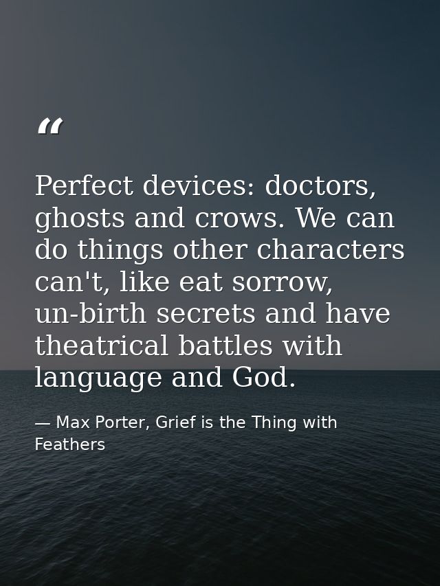 Perfect devices: doctors, ghosts and crows. We can do things other characters can't, like eat sorrow, un-birth secrets a — Max Porter, Grief is the Thing with Feathers