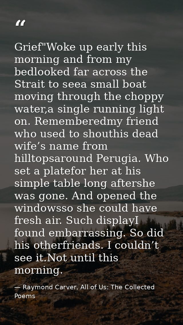 Grief"Woke up early this morning and from my bedlooked far across the Strait to seea small boat moving through the chopp — Raymond Carver, All of Us: The Collected Poems