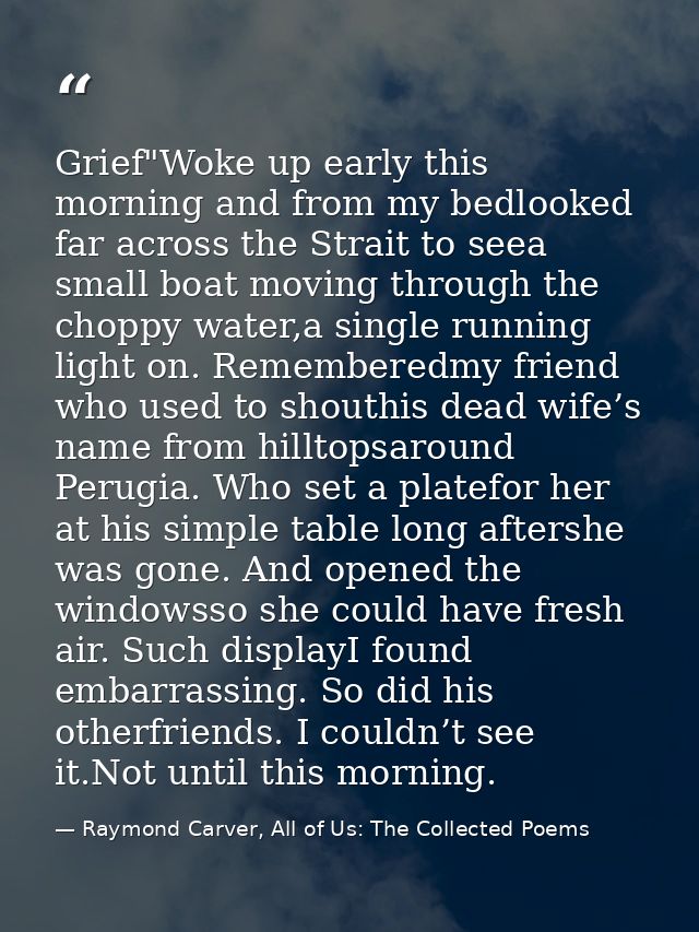 Grief"Woke up early this morning and from my bedlooked far across the Strait to seea small boat moving through the chopp — Raymond Carver, All of Us: The Collected Poems
