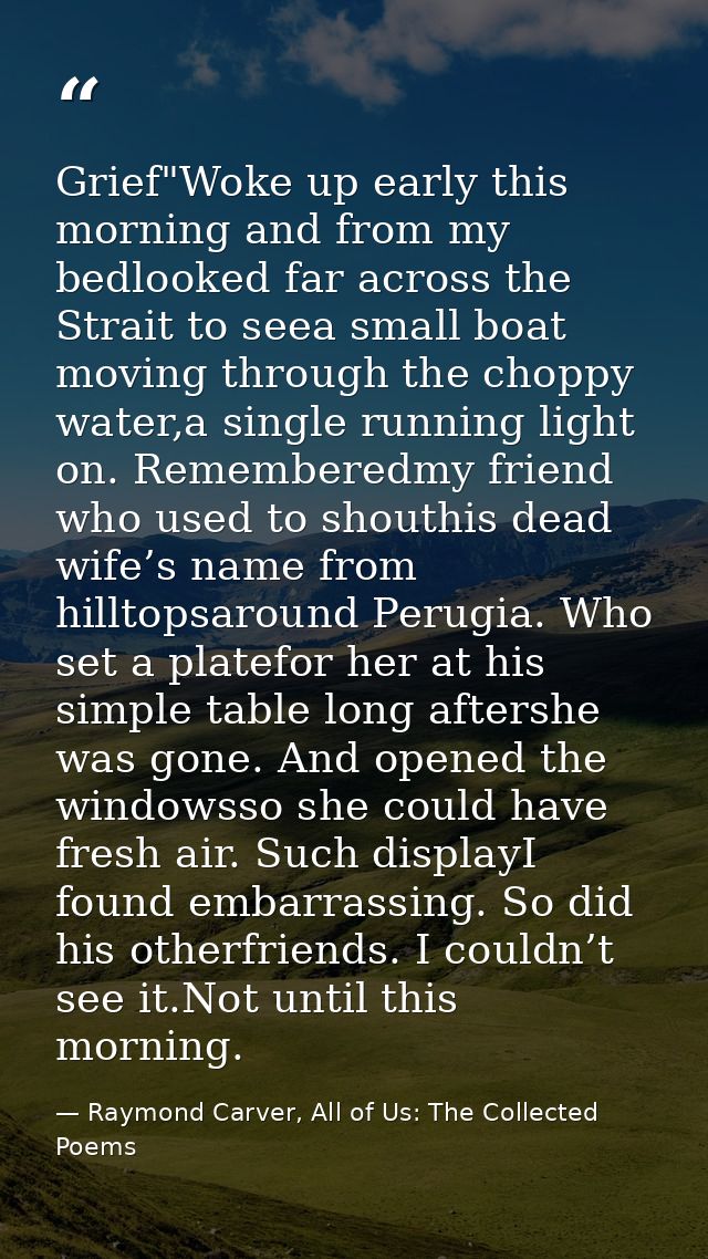 Grief"Woke up early this morning and from my bedlooked far across the Strait to seea small boat moving through the chopp — Raymond Carver, All of Us: The Collected Poems