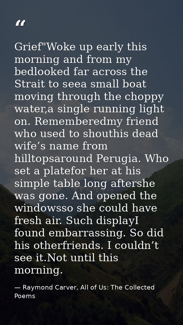 Grief"Woke up early this morning and from my bedlooked far across the Strait to seea small boat moving through the chopp — Raymond Carver, All of Us: The Collected Poems