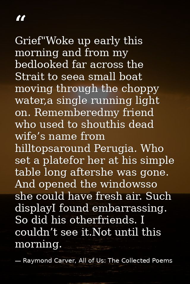 Grief"Woke up early this morning and from my bedlooked far across the Strait to seea small boat moving through the chopp — Raymond Carver, All of Us: The Collected Poems