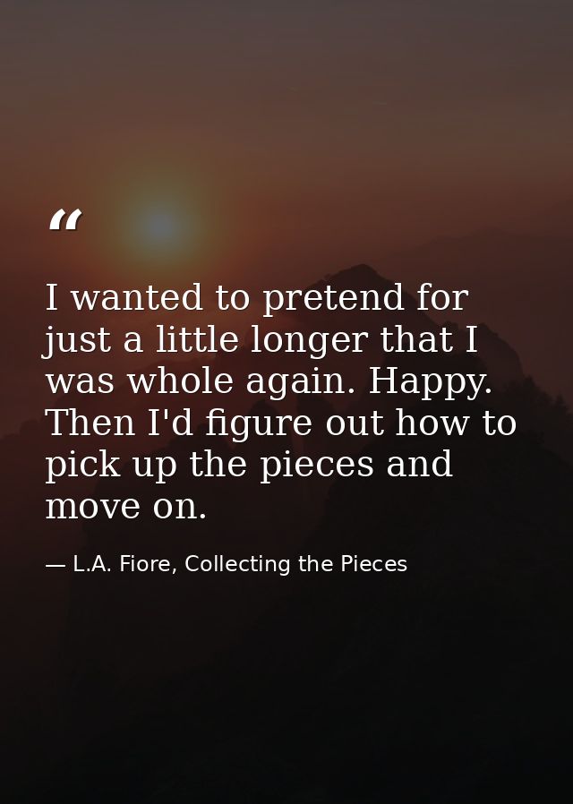 I wanted to pretend for just a little longer that I was whole again. Happy. Then I'd figure out how to pick up the piece — L.A. Fiore, Collecting the Pieces