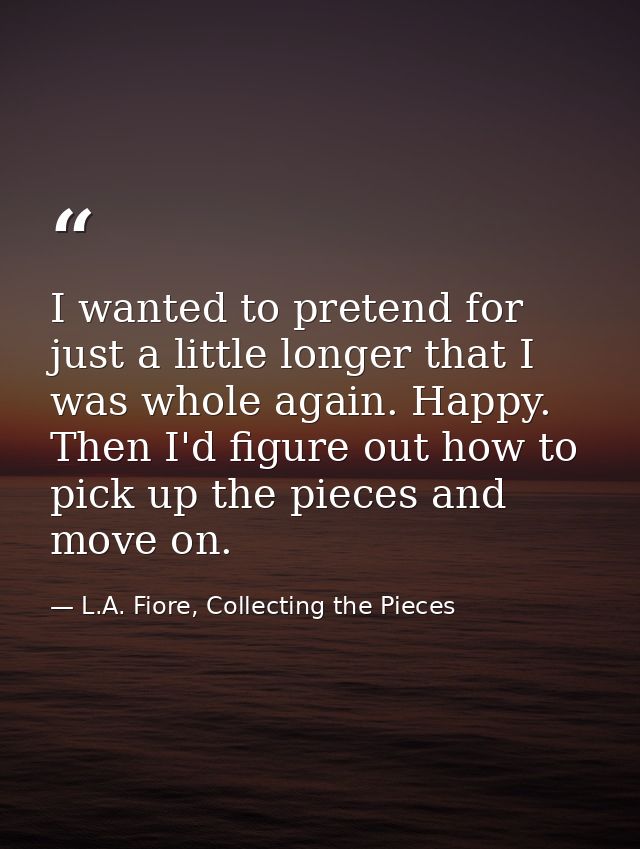 I wanted to pretend for just a little longer that I was whole again. Happy. Then I'd figure out how to pick up the piece — L.A. Fiore, Collecting the Pieces