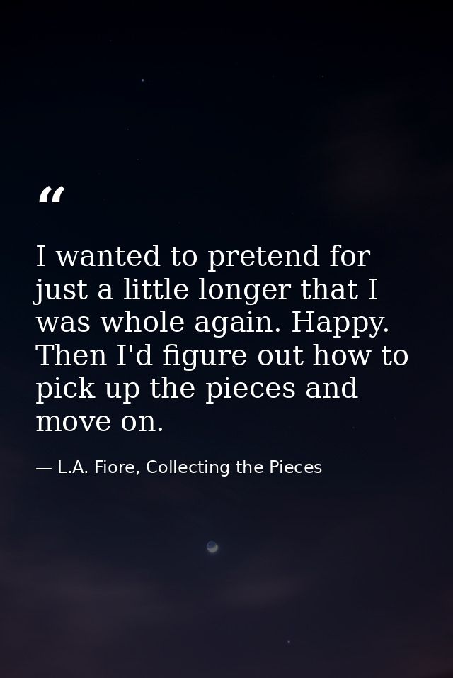 I wanted to pretend for just a little longer that I was whole again. Happy. Then I'd figure out how to pick up the piece — L.A. Fiore, Collecting the Pieces