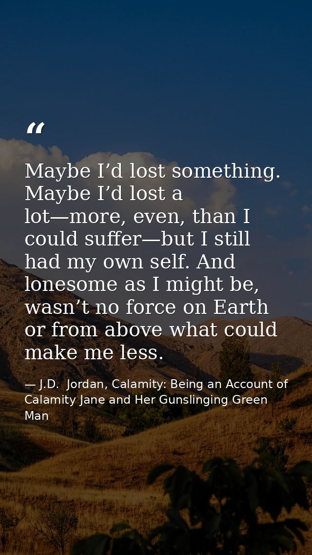 Maybe I’d lost something. Maybe I’d lost a lot—more, even, than I could suffer—but I still had my own self. And lonesome — J.D.  Jordan, Calamity: Being an Account of Calamity Jane and Her Gunslinging Green Man