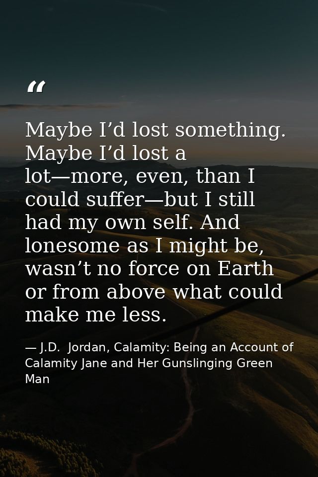 Maybe I’d lost something. Maybe I’d lost a lot—more, even, than I could suffer—but I still had my own self. And lonesome — J.D.  Jordan, Calamity: Being an Account of Calamity Jane and Her Gunslinging Green Man