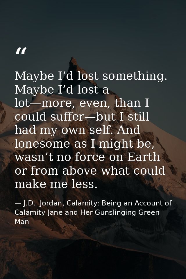 Maybe I’d lost something. Maybe I’d lost a lot—more, even, than I could suffer—but I still had my own self. And lonesome — J.D.  Jordan, Calamity: Being an Account of Calamity Jane and Her Gunslinging Green Man