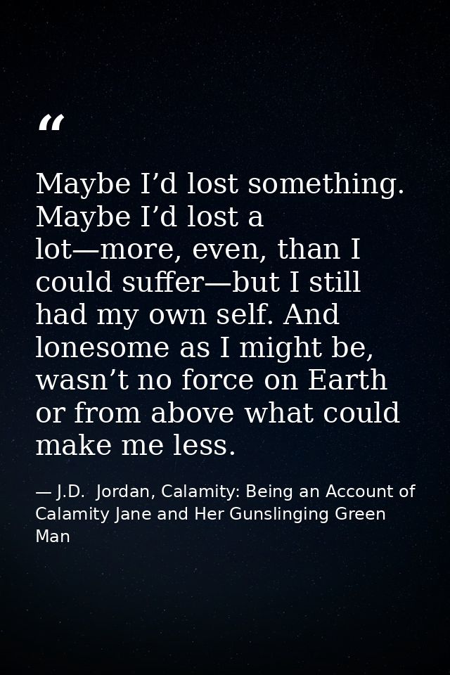 Maybe I’d lost something. Maybe I’d lost a lot—more, even, than I could suffer—but I still had my own self. And lonesome — J.D.  Jordan, Calamity: Being an Account of Calamity Jane and Her Gunslinging Green Man