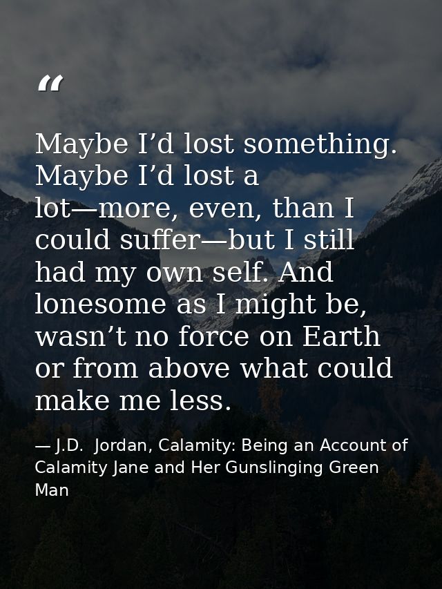 Maybe I’d lost something. Maybe I’d lost a lot—more, even, than I could suffer—but I still had my own self. And lonesome — J.D.  Jordan, Calamity: Being an Account of Calamity Jane and Her Gunslinging Green Man