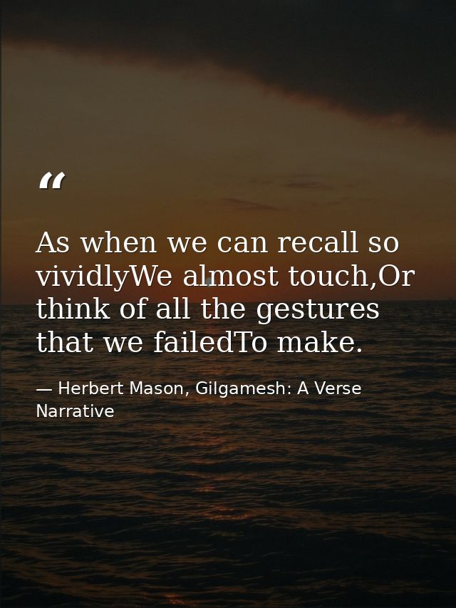 As when we can recall so vividlyWe almost touch,Or think of all the gestures that we failedTo make. — Herbert Mason, Gilgamesh: A Verse Narrative
