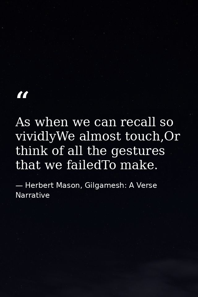 As when we can recall so vividlyWe almost touch,Or think of all the gestures that we failedTo make. — Herbert Mason, Gilgamesh: A Verse Narrative