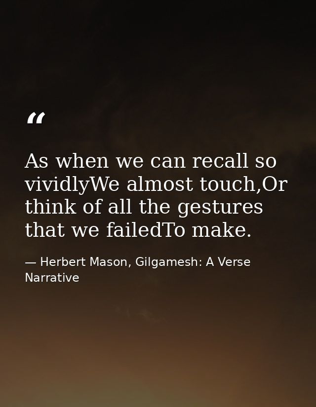 As when we can recall so vividlyWe almost touch,Or think of all the gestures that we failedTo make. — Herbert Mason, Gilgamesh: A Verse Narrative
