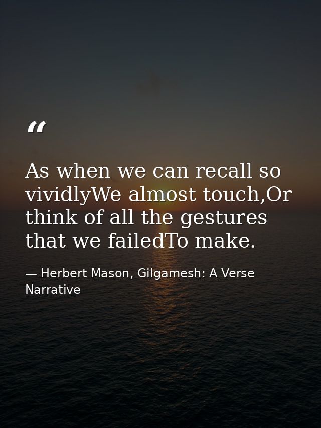 As when we can recall so vividlyWe almost touch,Or think of all the gestures that we failedTo make. — Herbert Mason, Gilgamesh: A Verse Narrative