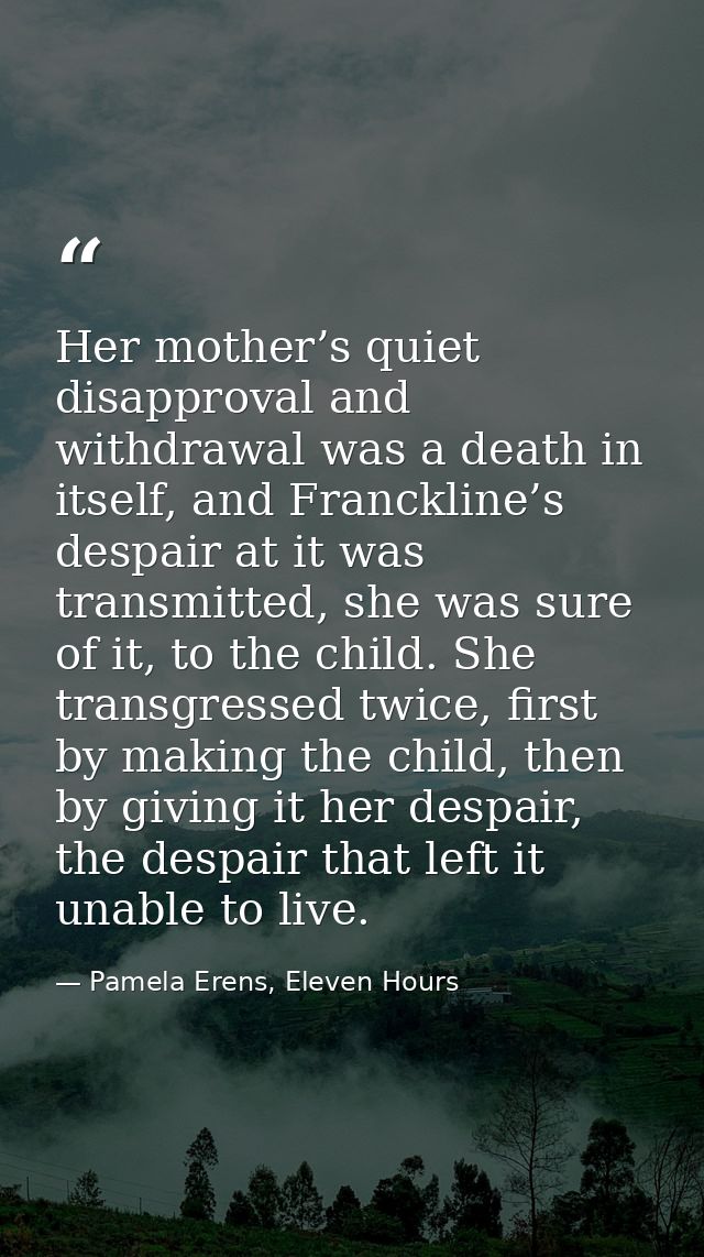 Her mother’s quiet disapproval and withdrawal was a death in itself, and Franckline’s despair at it was transmitted, she — Pamela Erens, Eleven Hours