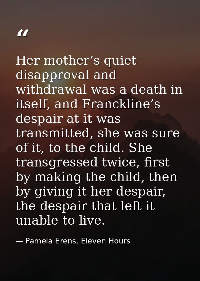 Her mother’s quiet disapproval and withdrawal was a death in itself, and Franckline’s despair at it was transmitted, she — Pamela Erens, Eleven Hours