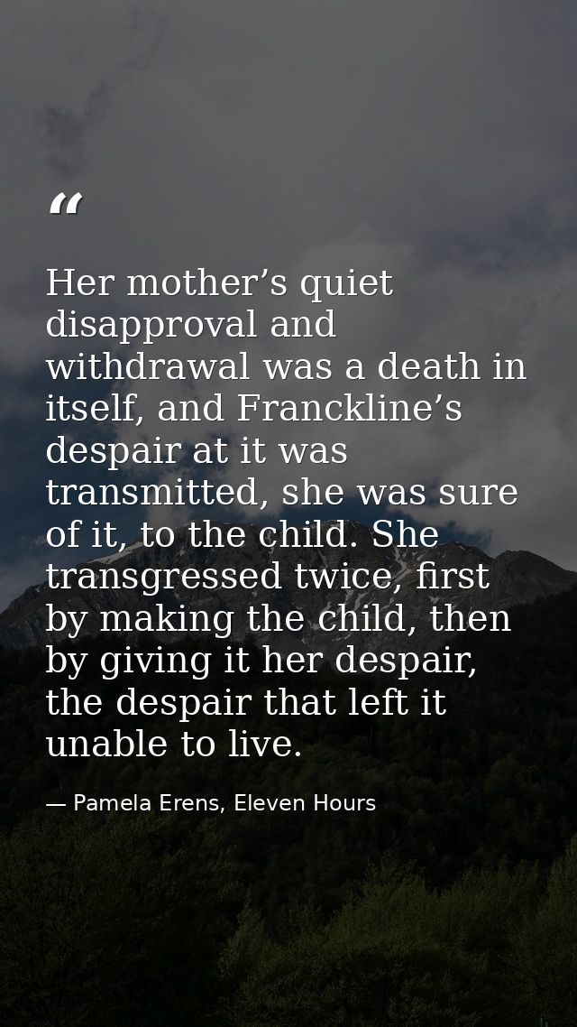 Her mother’s quiet disapproval and withdrawal was a death in itself, and Franckline’s despair at it was transmitted, she — Pamela Erens, Eleven Hours
