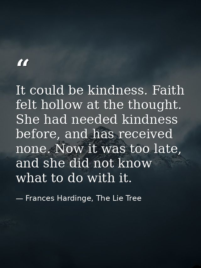 It could be kindness. Faith felt hollow at the thought. She had needed kindness before, and has received none. Now it wa — Frances Hardinge, The Lie Tree