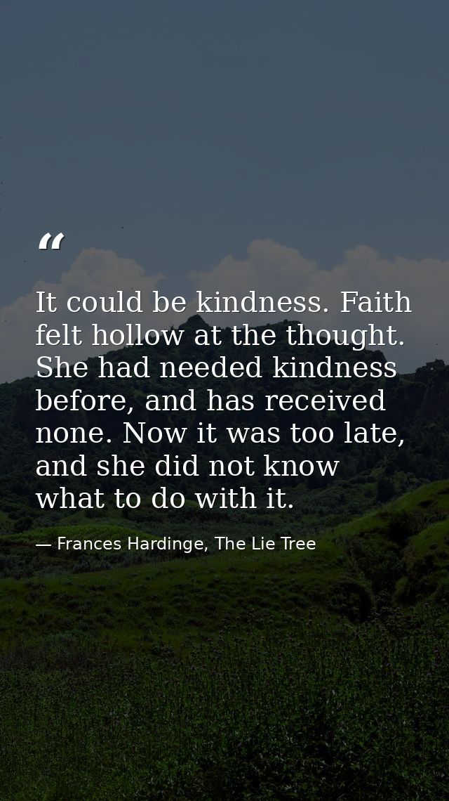 It could be kindness. Faith felt hollow at the thought. She had needed kindness before, and has received none. Now it wa — Frances Hardinge, The Lie Tree