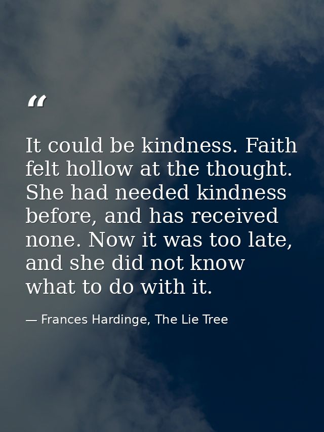 It could be kindness. Faith felt hollow at the thought. She had needed kindness before, and has received none. Now it wa — Frances Hardinge, The Lie Tree