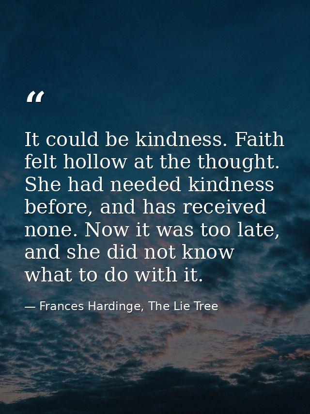 It could be kindness. Faith felt hollow at the thought. She had needed kindness before, and has received none. Now it wa — Frances Hardinge, The Lie Tree