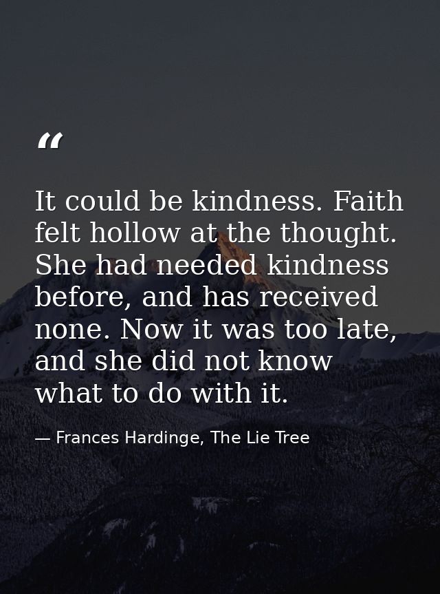 It could be kindness. Faith felt hollow at the thought. She had needed kindness before, and has received none. Now it wa — Frances Hardinge, The Lie Tree
