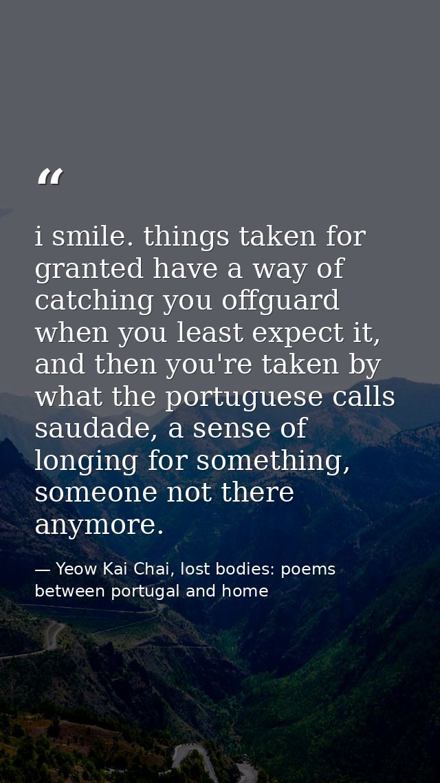 i smile. things taken for granted have a way of catching you offguard when you least expect it, and then you're taken by — Yeow Kai Chai, lost bodies: poems between portugal and home
