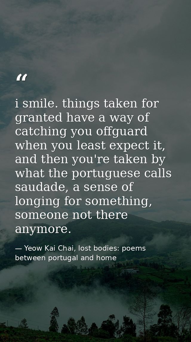 i smile. things taken for granted have a way of catching you offguard when you least expect it, and then you're taken by — Yeow Kai Chai, lost bodies: poems between portugal and home