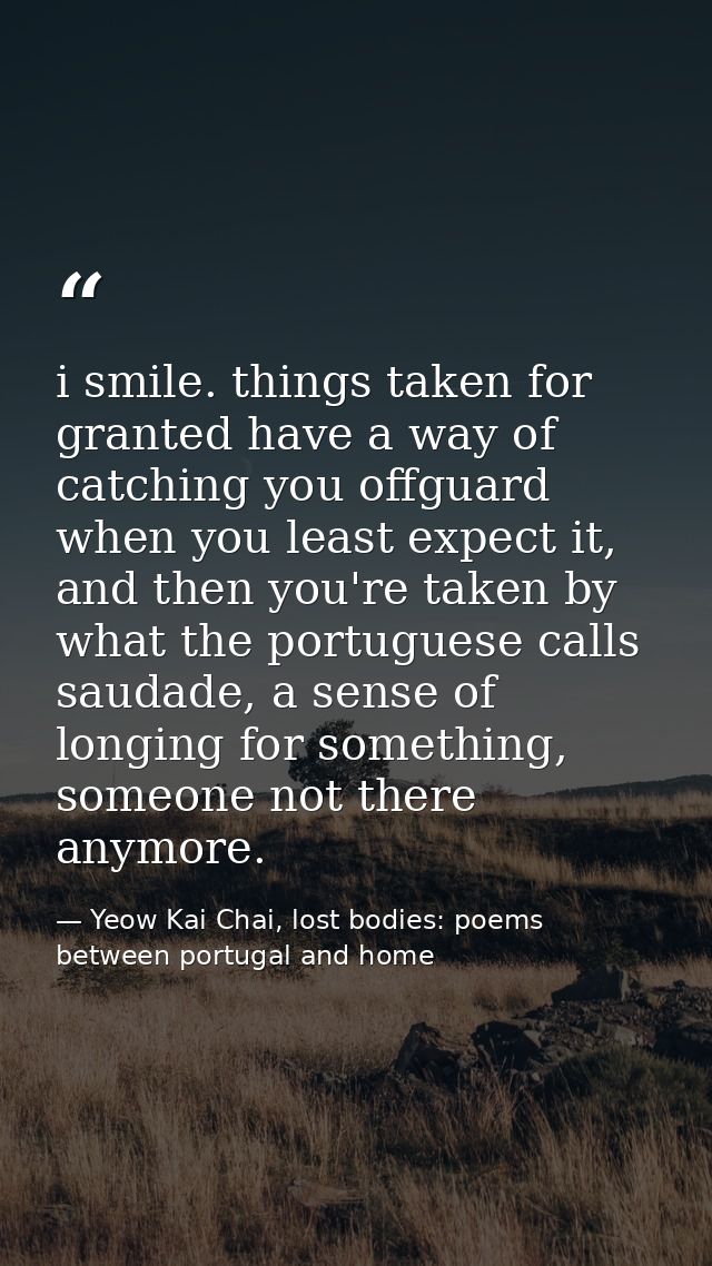 i smile. things taken for granted have a way of catching you offguard when you least expect it, and then you're taken by — Yeow Kai Chai, lost bodies: poems between portugal and home