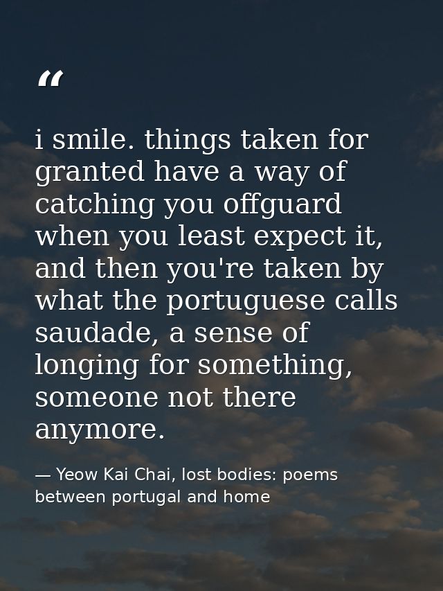 i smile. things taken for granted have a way of catching you offguard when you least expect it, and then you're taken by — Yeow Kai Chai, lost bodies: poems between portugal and home