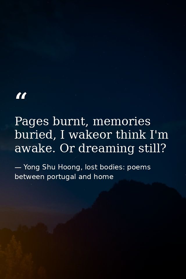 Pages burnt, memories buried, I wakeor think I'm awake. Or dreaming still? — Yong Shu Hoong, lost bodies: poems between portugal and home