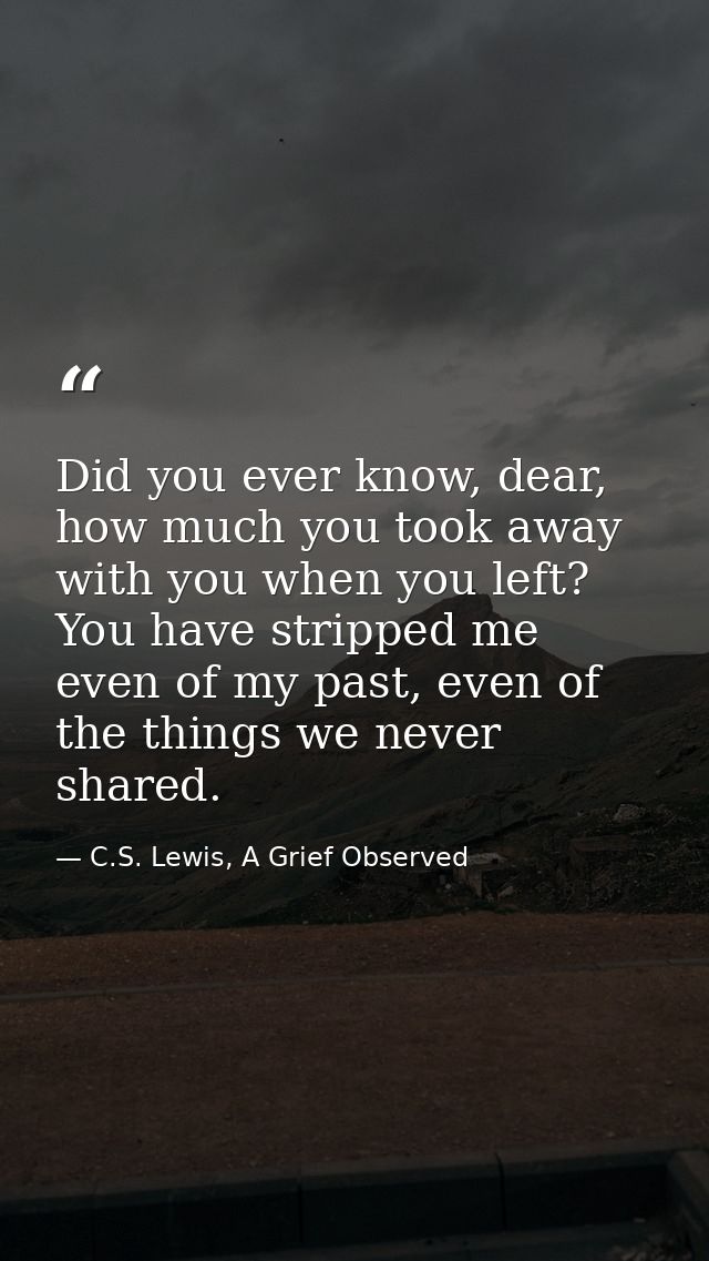 Did you ever know, dear, how much you took away with you when you left? You have stripped me even of my past, even of th — C.S. Lewis, A Grief Observed