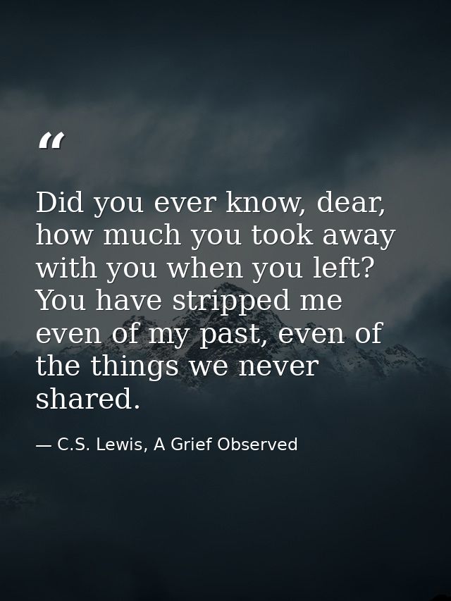 Did you ever know, dear, how much you took away with you when you left? You have stripped me even of my past, even of th — C.S. Lewis, A Grief Observed