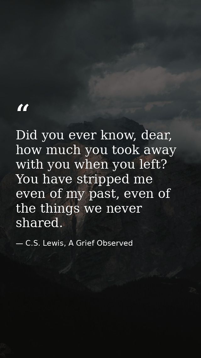 Did you ever know, dear, how much you took away with you when you left? You have stripped me even of my past, even of th — C.S. Lewis, A Grief Observed