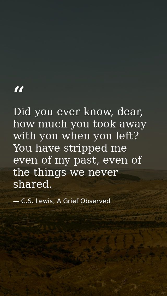Did you ever know, dear, how much you took away with you when you left? You have stripped me even of my past, even of th — C.S. Lewis, A Grief Observed