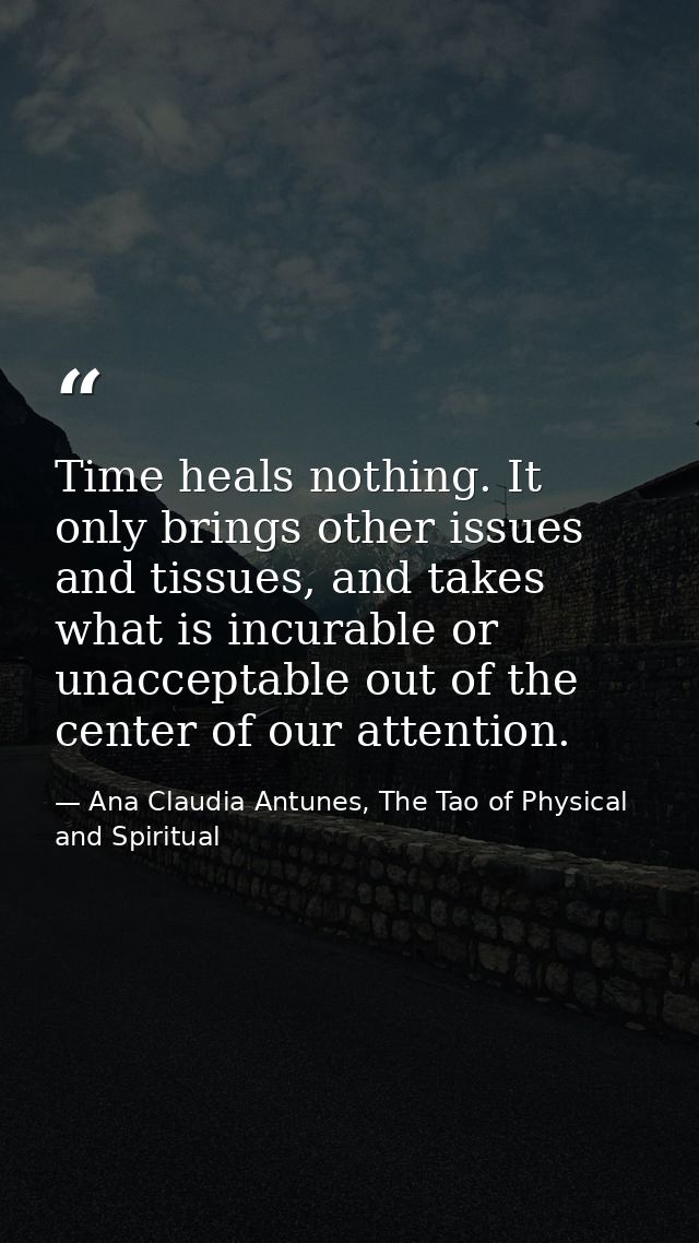 Time heals nothing. It only brings other issues and tissues, and takes what is incurable or unacceptable out of the cent — Ana Claudia Antunes, The Tao of Physical and Spiritual
