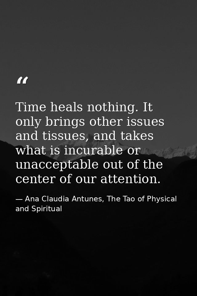 Time heals nothing. It only brings other issues and tissues, and takes what is incurable or unacceptable out of the cent — Ana Claudia Antunes, The Tao of Physical and Spiritual