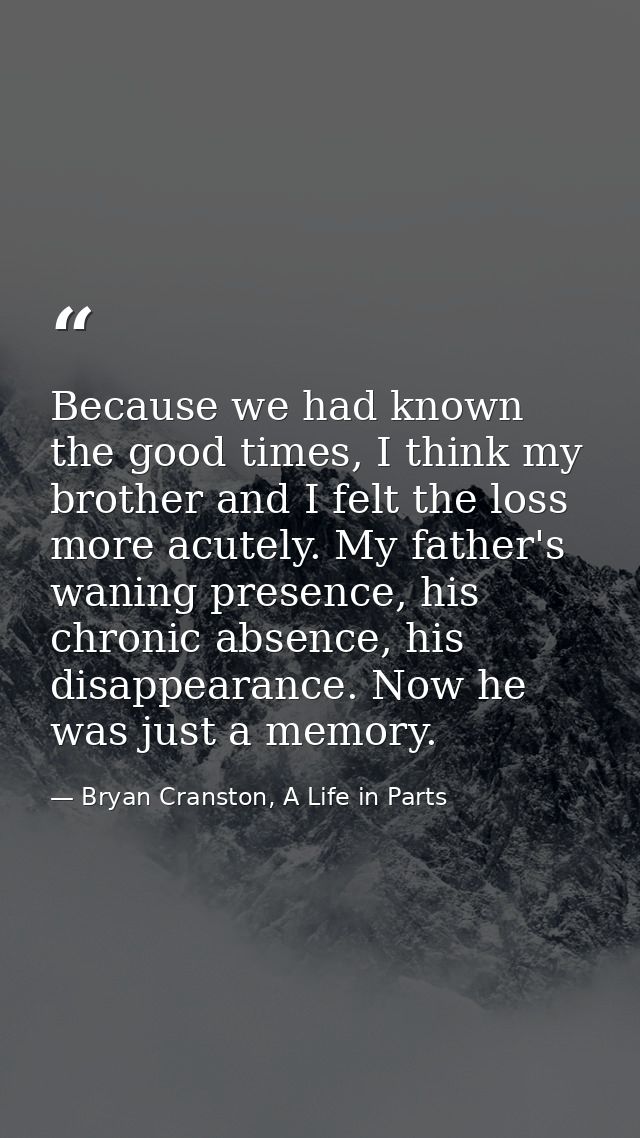 Because we had known the good times, I think my brother and I felt the loss more acutely. My father's waning presence, h — Bryan Cranston, A Life in Parts
