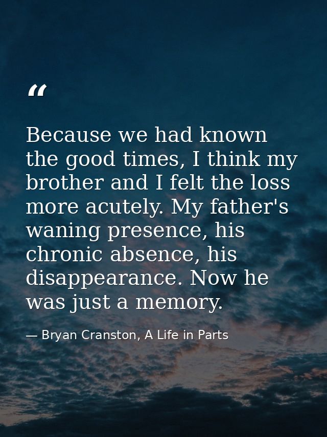 Because we had known the good times, I think my brother and I felt the loss more acutely. My father's waning presence, h — Bryan Cranston, A Life in Parts