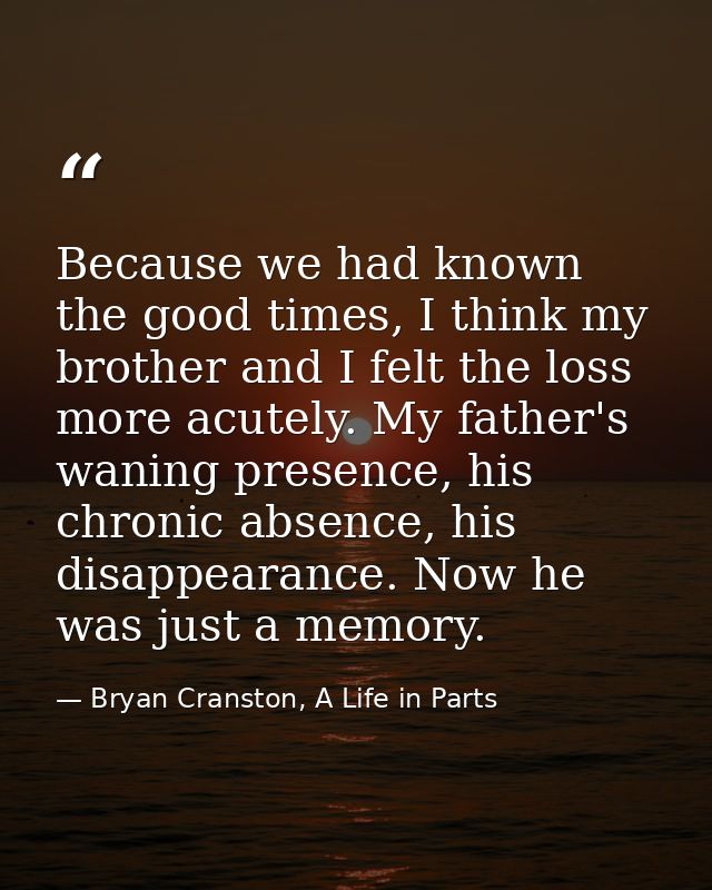 Because we had known the good times, I think my brother and I felt the loss more acutely. My father's waning presence, h — Bryan Cranston, A Life in Parts