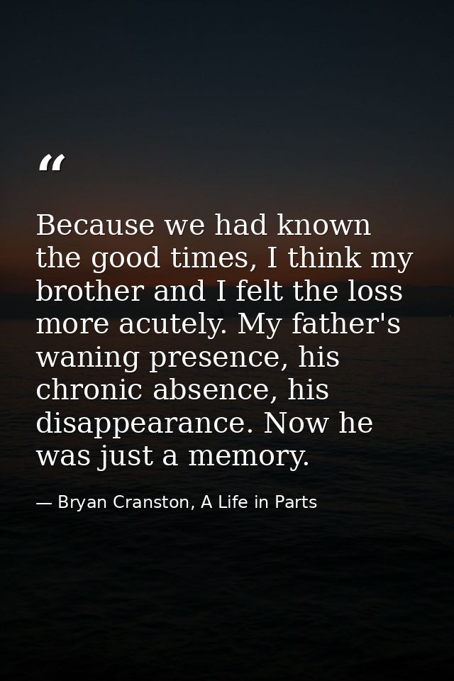 Because we had known the good times, I think my brother and I felt the loss more acutely. My father's waning presence, h — Bryan Cranston, A Life in Parts