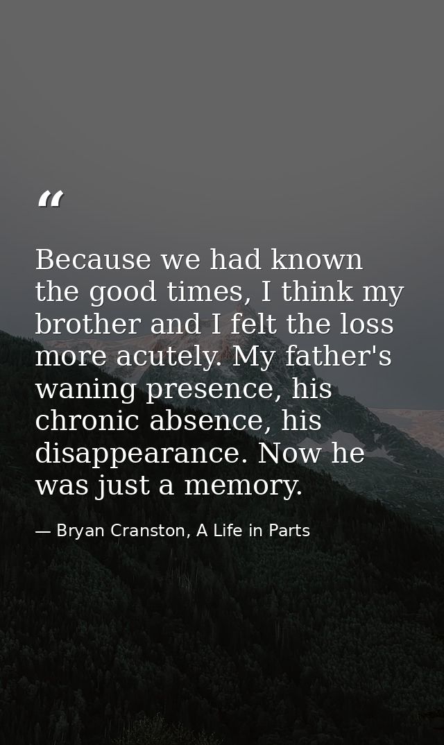 Because we had known the good times, I think my brother and I felt the loss more acutely. My father's waning presence, h — Bryan Cranston, A Life in Parts