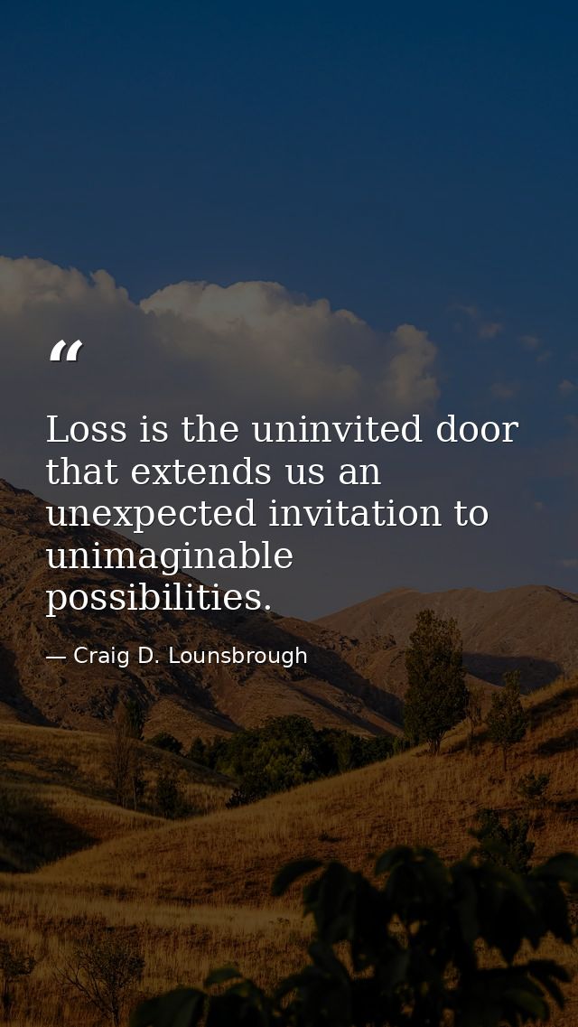 Loss is the uninvited door that extends us an unexpected invitation to unimaginable possibilities. — Craig D. Lounsbrough