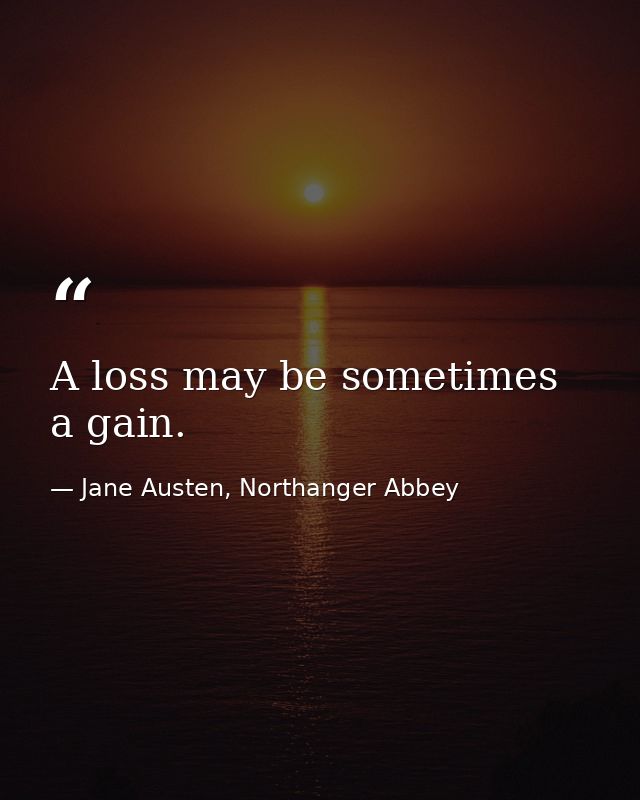 A loss may be sometimes a gain. — Jane Austen, Northanger Abbey