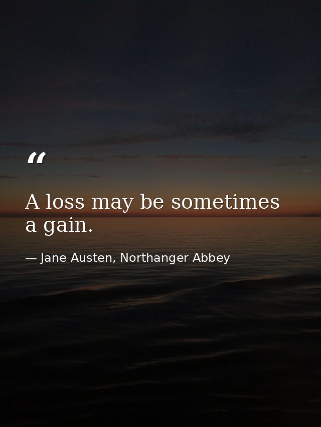 A loss may be sometimes a gain. — Jane Austen, Northanger Abbey