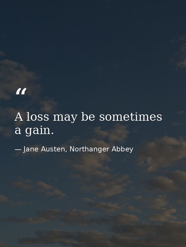A loss may be sometimes a gain. — Jane Austen, Northanger Abbey