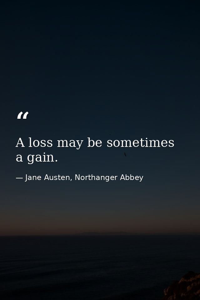 A loss may be sometimes a gain. — Jane Austen, Northanger Abbey