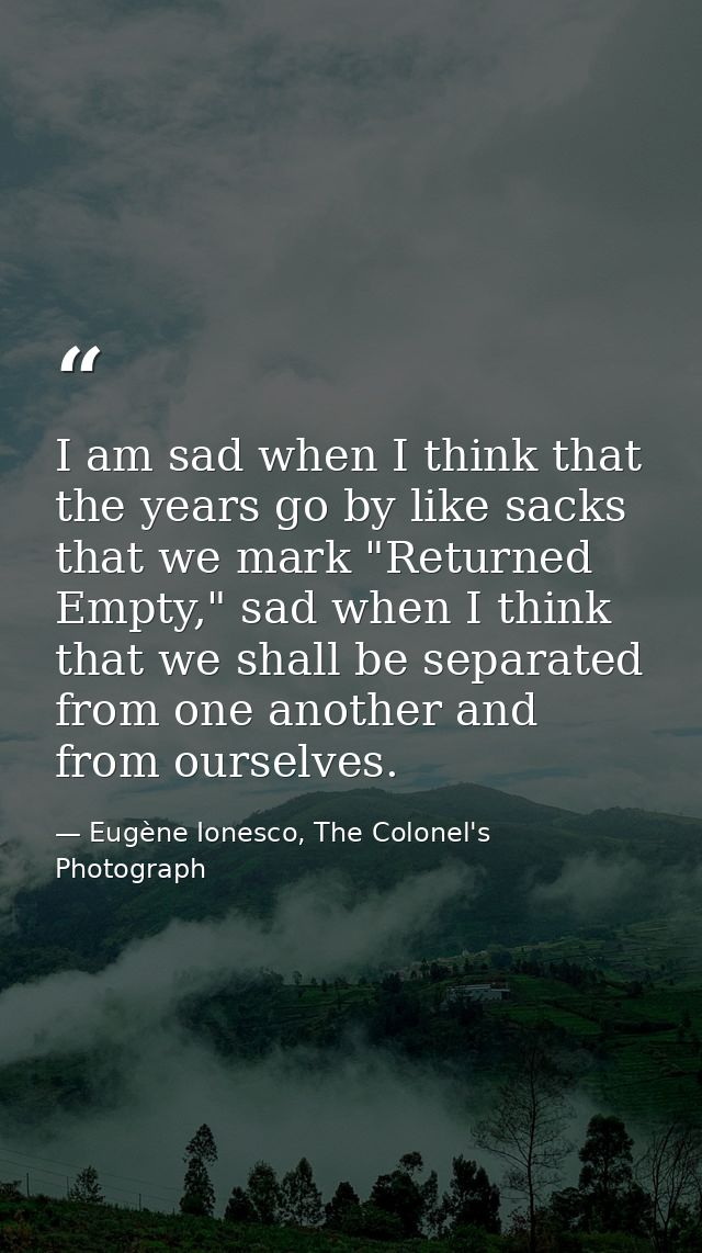 I am sad when I think that the years go by like sacks that we mark "Returned Empty," sad when I think that we shall be s — Eugène Ionesco, The Colonel's Photograph