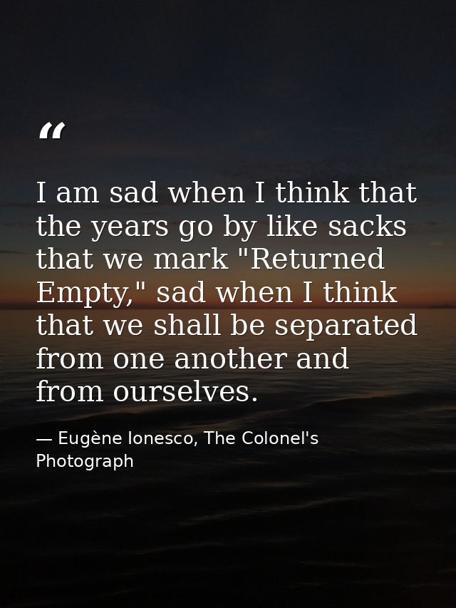 I am sad when I think that the years go by like sacks that we mark "Returned Empty," sad when I think that we shall be s — Eugène Ionesco, The Colonel's Photograph